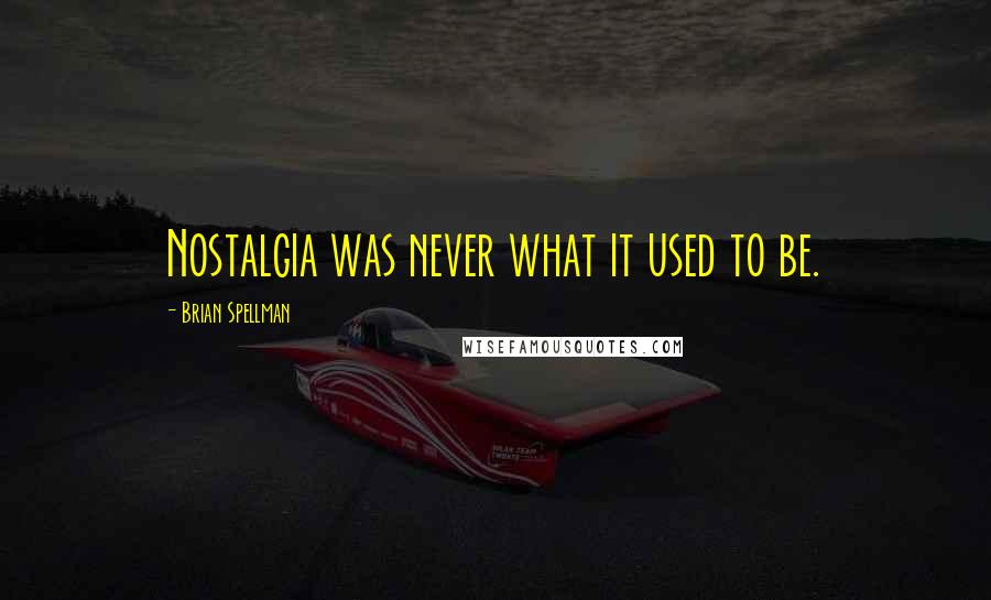 Brian Spellman Quotes: Nostalgia was never what it used to be.