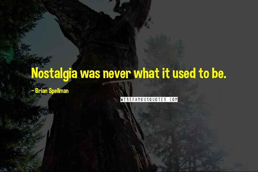 Brian Spellman Quotes: Nostalgia was never what it used to be.