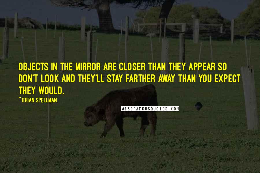 Brian Spellman Quotes: Objects in the mirror are closer than they appear so don't look and they'll stay farther away than you expect they would.