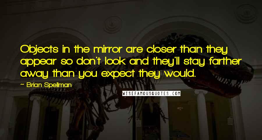 Brian Spellman Quotes: Objects in the mirror are closer than they appear so don't look and they'll stay farther away than you expect they would.