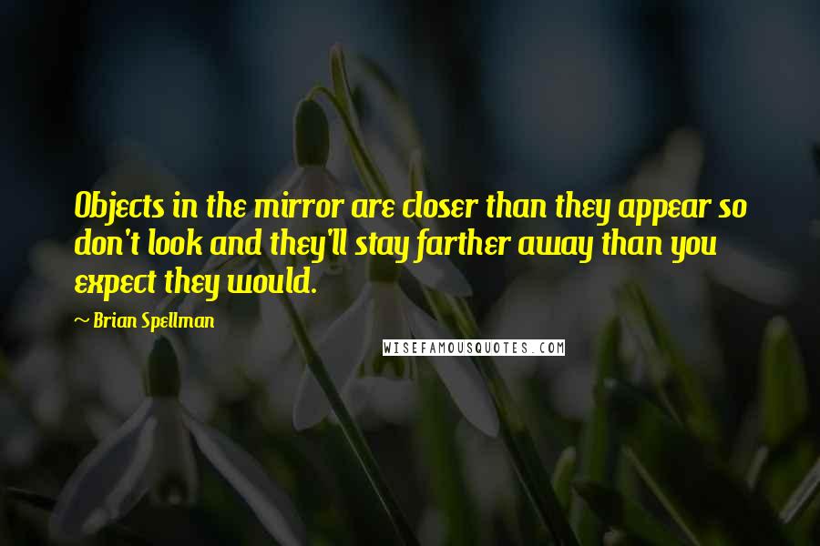 Brian Spellman Quotes: Objects in the mirror are closer than they appear so don't look and they'll stay farther away than you expect they would.