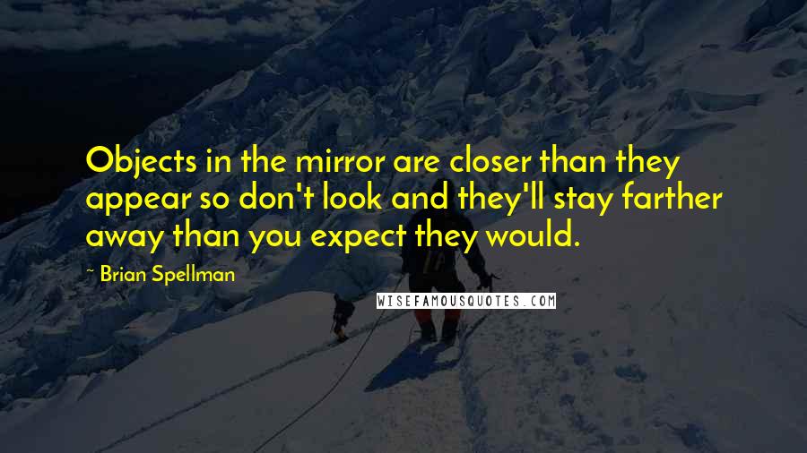 Brian Spellman Quotes: Objects in the mirror are closer than they appear so don't look and they'll stay farther away than you expect they would.