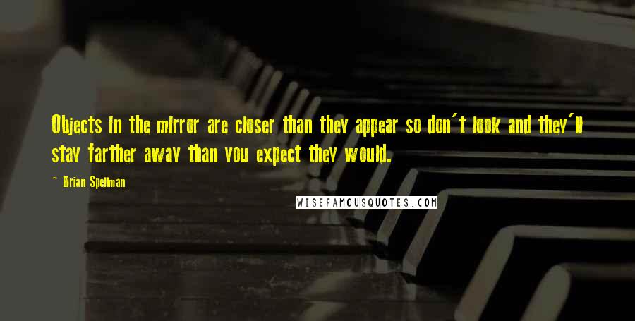 Brian Spellman Quotes: Objects in the mirror are closer than they appear so don't look and they'll stay farther away than you expect they would.