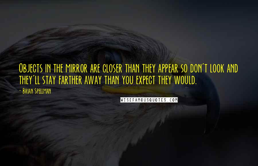 Brian Spellman Quotes: Objects in the mirror are closer than they appear so don't look and they'll stay farther away than you expect they would.