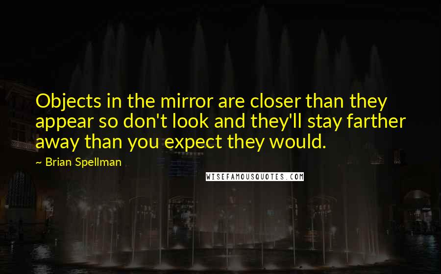 Brian Spellman Quotes: Objects in the mirror are closer than they appear so don't look and they'll stay farther away than you expect they would.