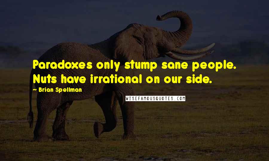 Brian Spellman Quotes: Paradoxes only stump sane people. Nuts have irrational on our side.