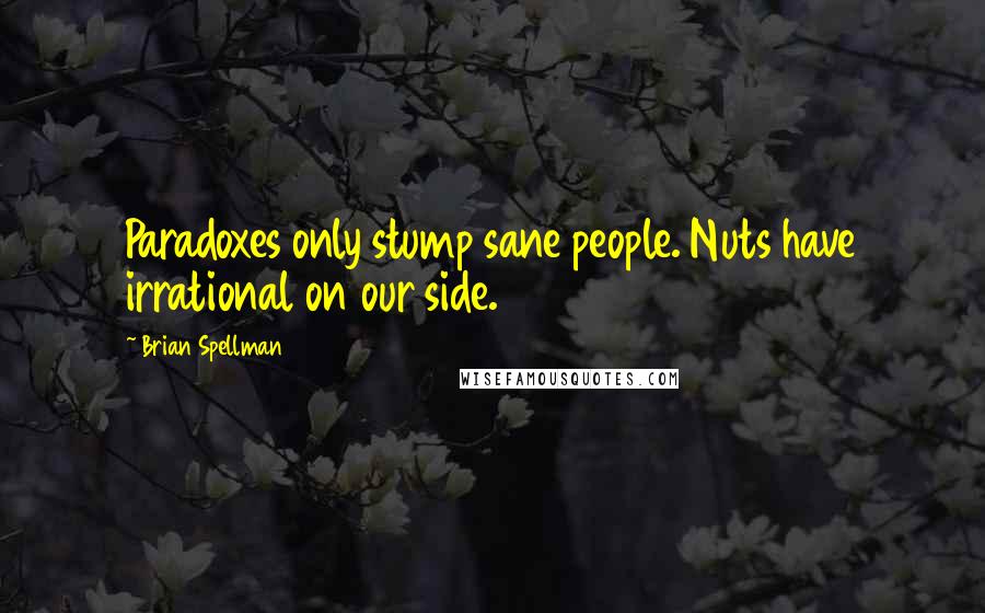 Brian Spellman Quotes: Paradoxes only stump sane people. Nuts have irrational on our side.