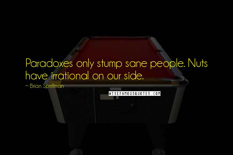 Brian Spellman Quotes: Paradoxes only stump sane people. Nuts have irrational on our side.