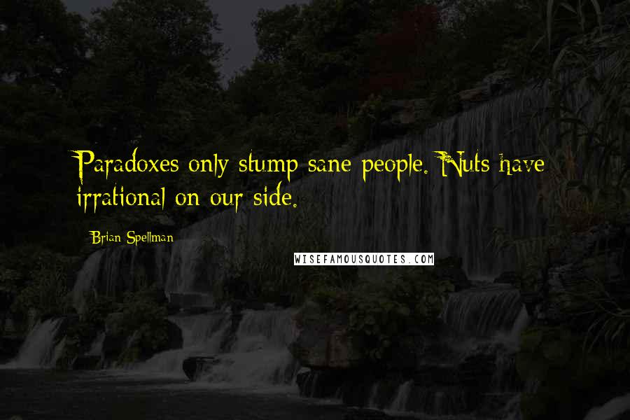 Brian Spellman Quotes: Paradoxes only stump sane people. Nuts have irrational on our side.