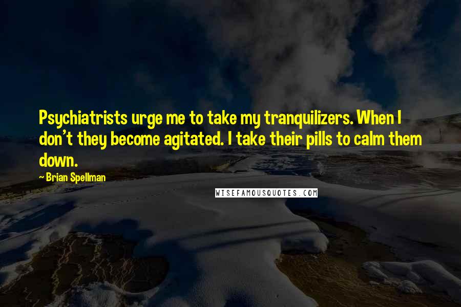 Brian Spellman Quotes: Psychiatrists urge me to take my tranquilizers. When I don't they become agitated. I take their pills to calm them down.