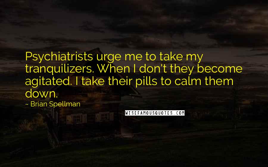 Brian Spellman Quotes: Psychiatrists urge me to take my tranquilizers. When I don't they become agitated. I take their pills to calm them down.