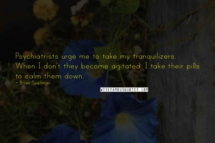 Brian Spellman Quotes: Psychiatrists urge me to take my tranquilizers. When I don't they become agitated. I take their pills to calm them down.