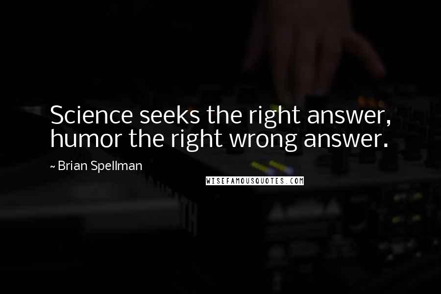 Brian Spellman Quotes: Science seeks the right answer, humor the right wrong answer.