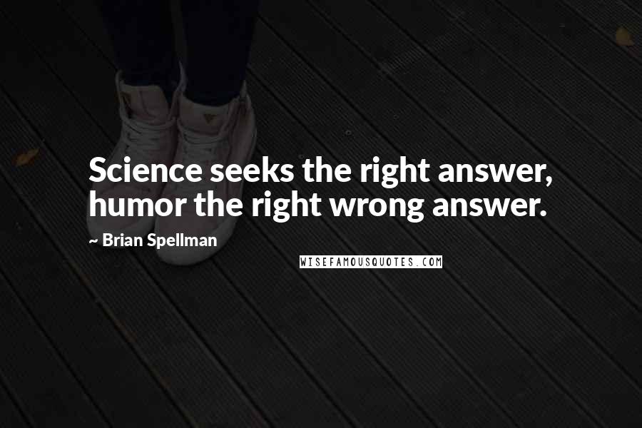 Brian Spellman Quotes: Science seeks the right answer, humor the right wrong answer.