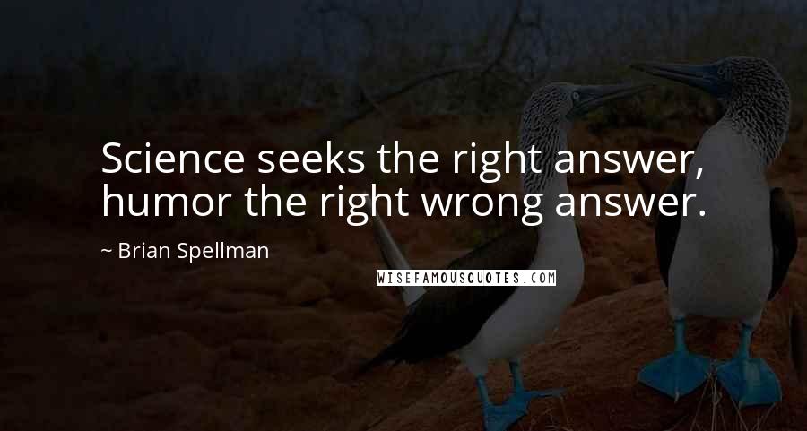 Brian Spellman Quotes: Science seeks the right answer, humor the right wrong answer.