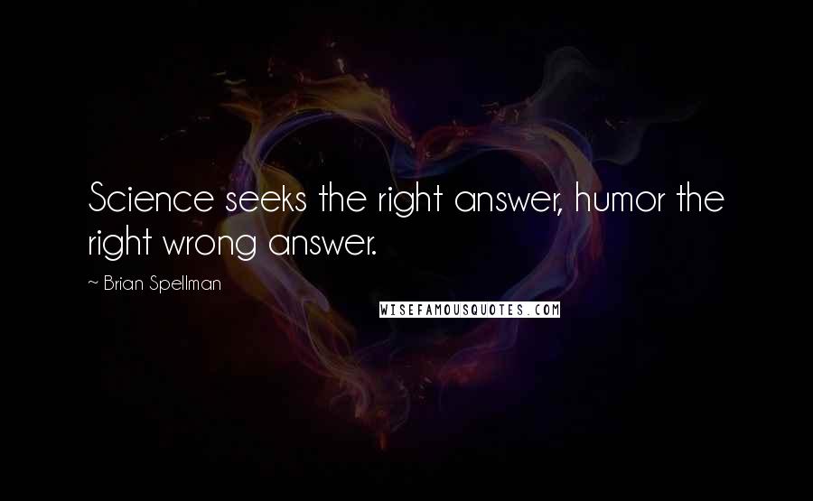 Brian Spellman Quotes: Science seeks the right answer, humor the right wrong answer.