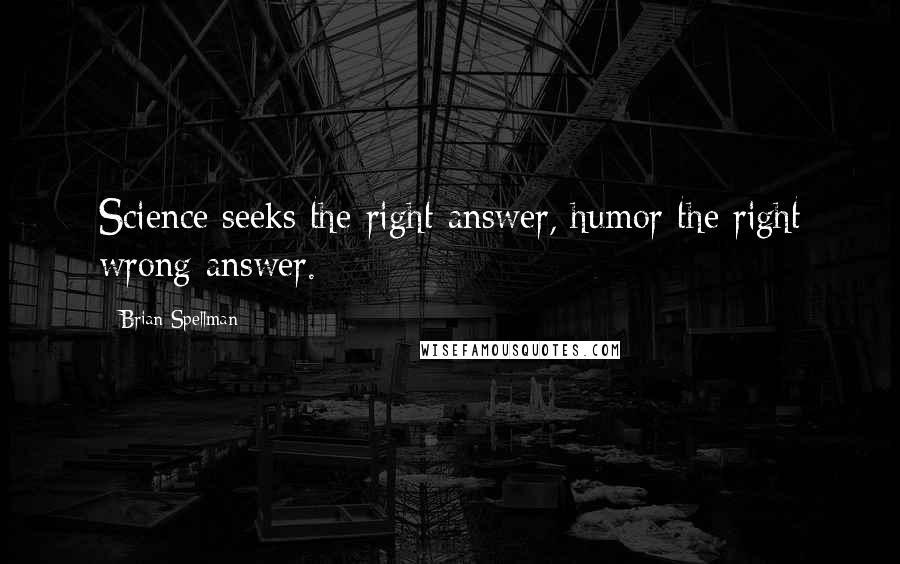 Brian Spellman Quotes: Science seeks the right answer, humor the right wrong answer.