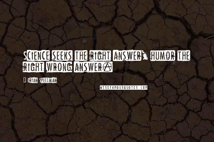 Brian Spellman Quotes: Science seeks the right answer, humor the right wrong answer.