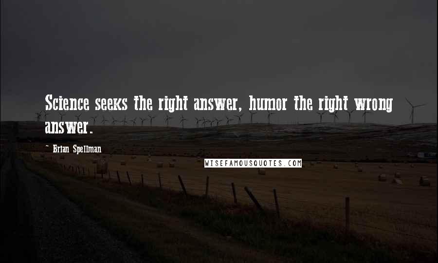 Brian Spellman Quotes: Science seeks the right answer, humor the right wrong answer.