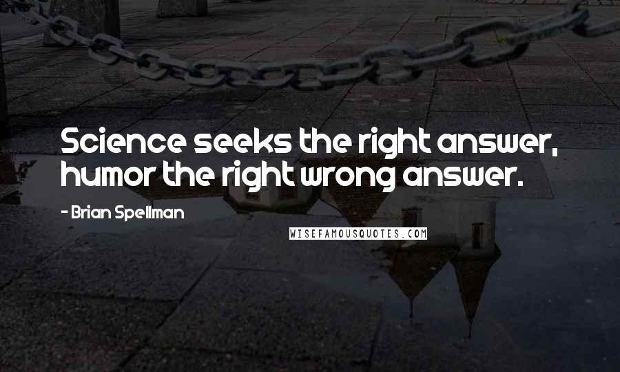 Brian Spellman Quotes: Science seeks the right answer, humor the right wrong answer.