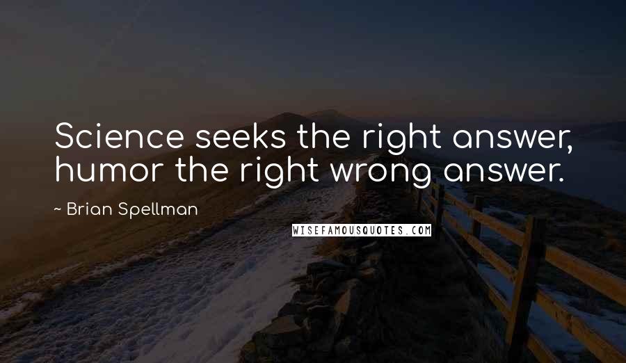 Brian Spellman Quotes: Science seeks the right answer, humor the right wrong answer.