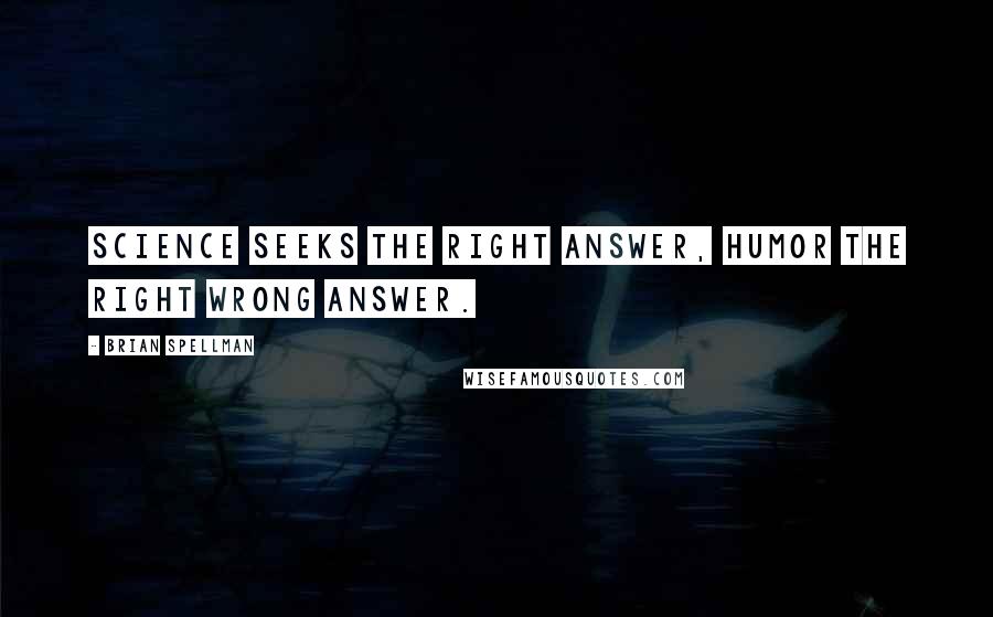 Brian Spellman Quotes: Science seeks the right answer, humor the right wrong answer.