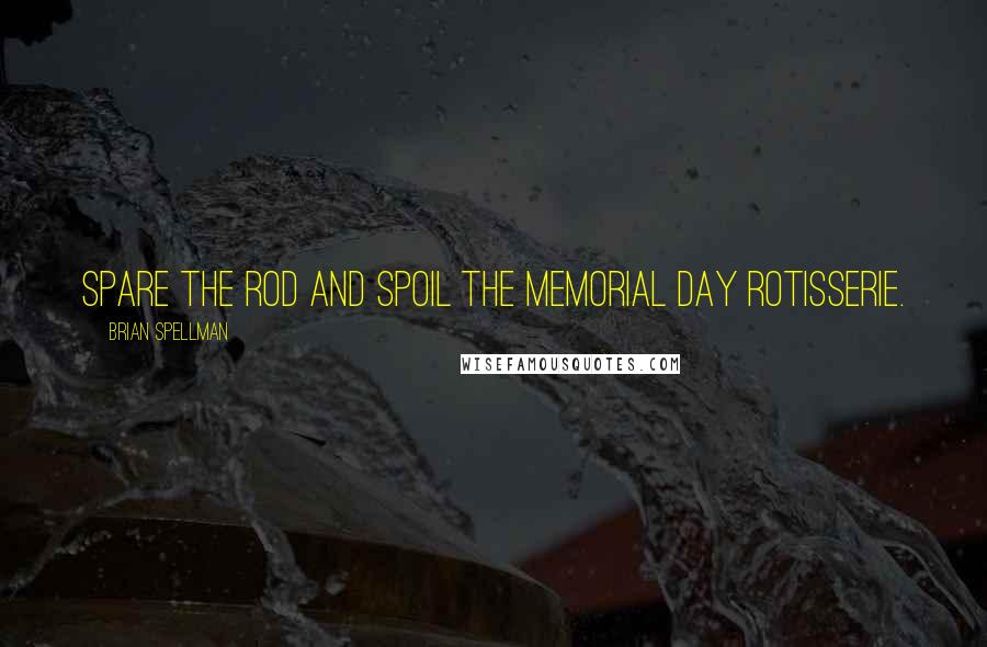Brian Spellman Quotes: Spare the rod and spoil the Memorial Day rotisserie.