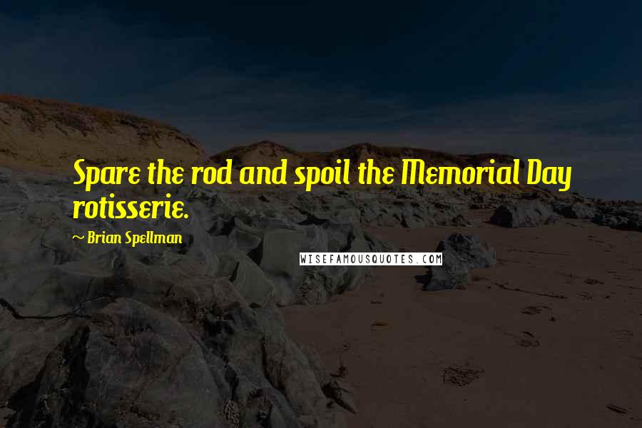 Brian Spellman Quotes: Spare the rod and spoil the Memorial Day rotisserie.