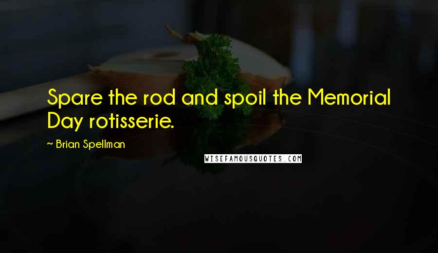 Brian Spellman Quotes: Spare the rod and spoil the Memorial Day rotisserie.