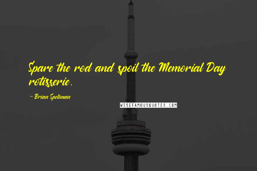 Brian Spellman Quotes: Spare the rod and spoil the Memorial Day rotisserie.