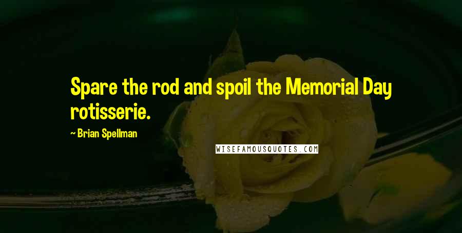 Brian Spellman Quotes: Spare the rod and spoil the Memorial Day rotisserie.