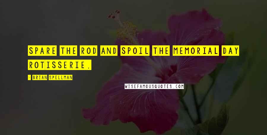 Brian Spellman Quotes: Spare the rod and spoil the Memorial Day rotisserie.