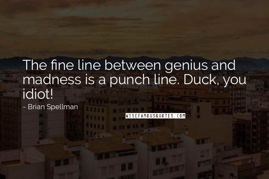 Brian Spellman Quotes: The fine line between genius and madness is a punch line. Duck, you idiot!