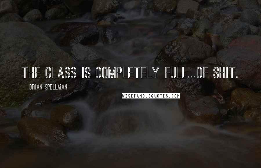 Brian Spellman Quotes: The glass is completely full...of shit.