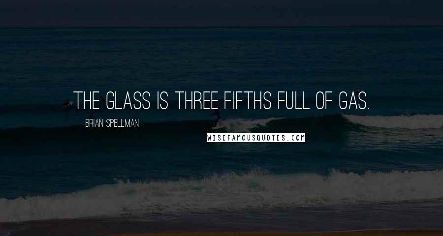 Brian Spellman Quotes: The glass is three fifths full of gas.