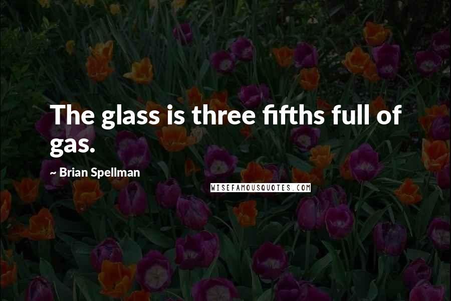 Brian Spellman Quotes: The glass is three fifths full of gas.