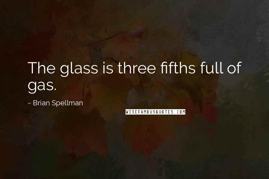 Brian Spellman Quotes: The glass is three fifths full of gas.