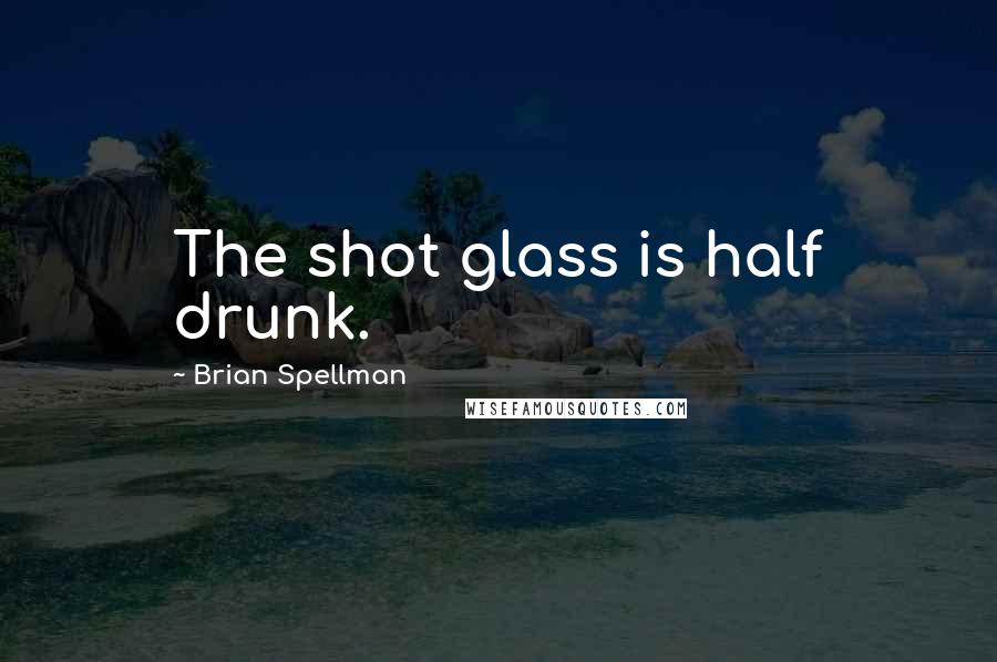 Brian Spellman Quotes: The shot glass is half drunk.