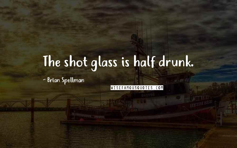 Brian Spellman Quotes: The shot glass is half drunk.