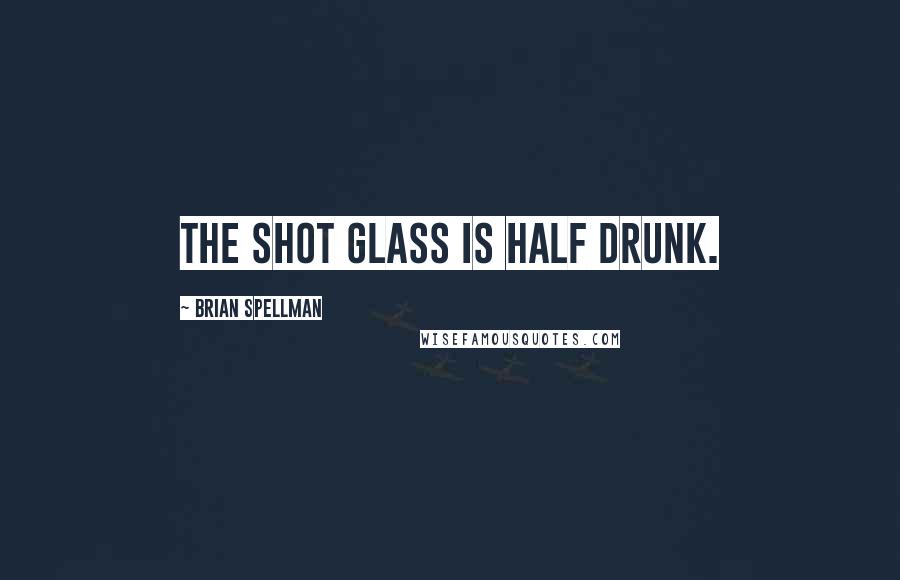 Brian Spellman Quotes: The shot glass is half drunk.