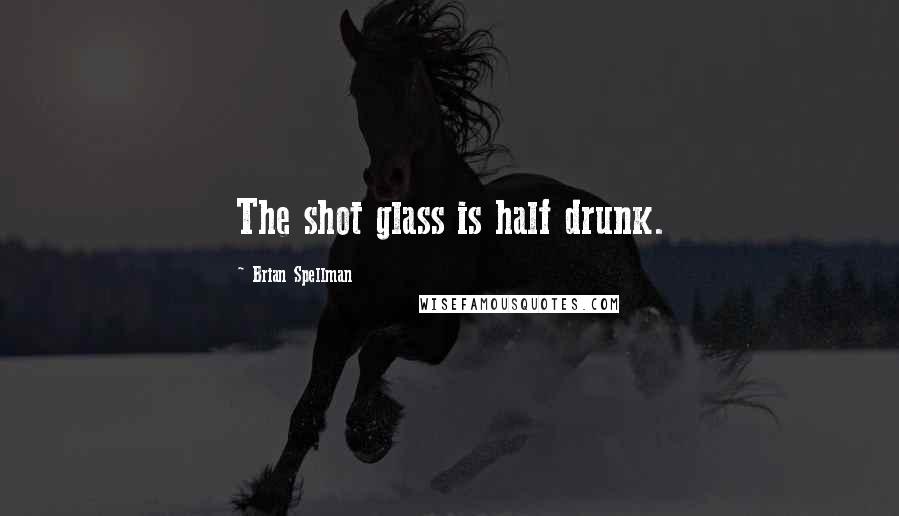 Brian Spellman Quotes: The shot glass is half drunk.