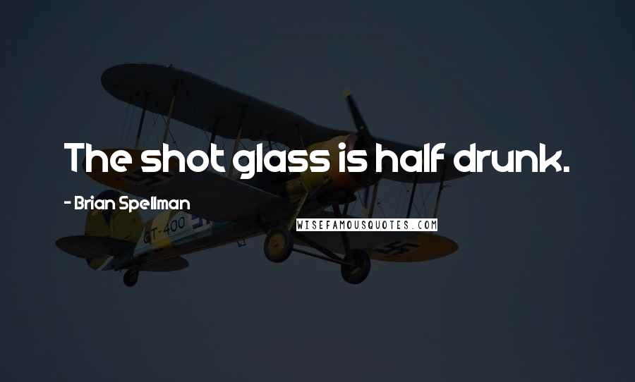 Brian Spellman Quotes: The shot glass is half drunk.