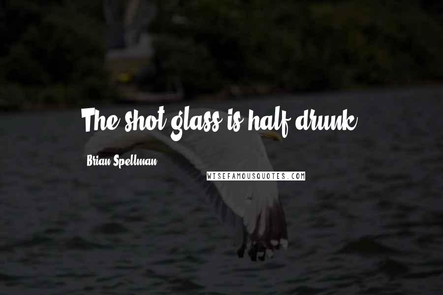 Brian Spellman Quotes: The shot glass is half drunk.