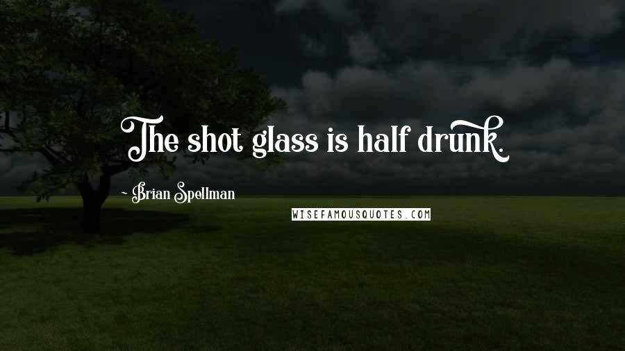 Brian Spellman Quotes: The shot glass is half drunk.