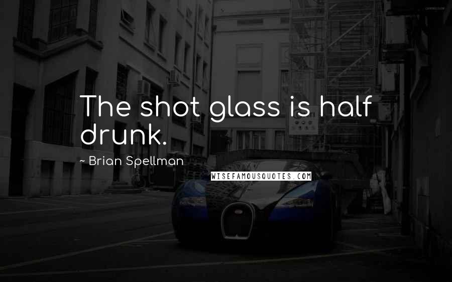 Brian Spellman Quotes: The shot glass is half drunk.