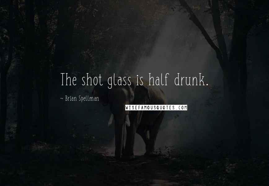 Brian Spellman Quotes: The shot glass is half drunk.