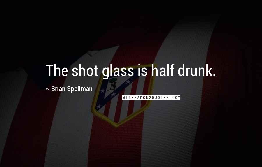Brian Spellman Quotes: The shot glass is half drunk.
