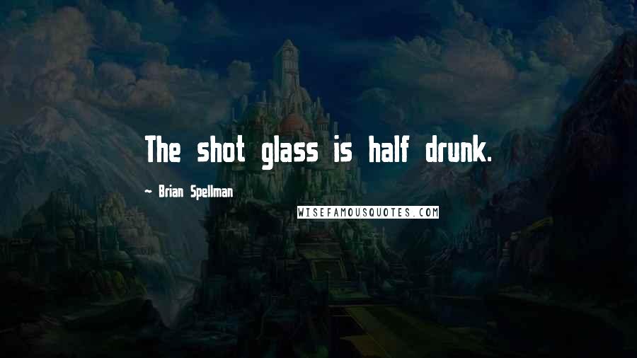 Brian Spellman Quotes: The shot glass is half drunk.