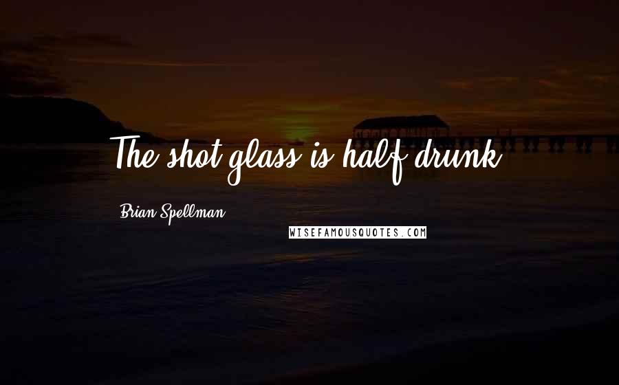 Brian Spellman Quotes: The shot glass is half drunk.