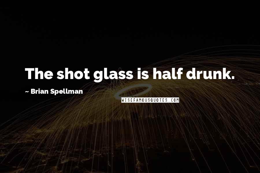 Brian Spellman Quotes: The shot glass is half drunk.